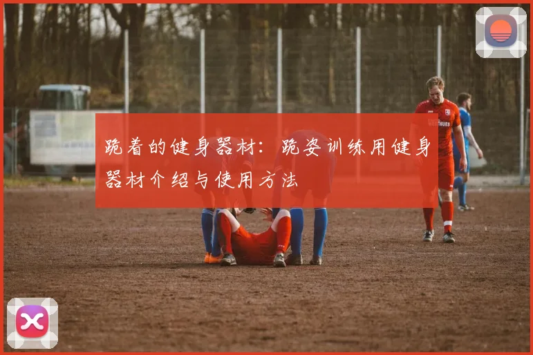 跪着的健身器材：跪姿训练用健身器材介绍与使用方法