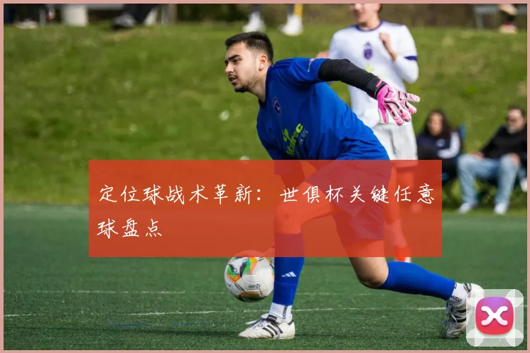 定位球战术革新：世俱杯关键任意球盘点