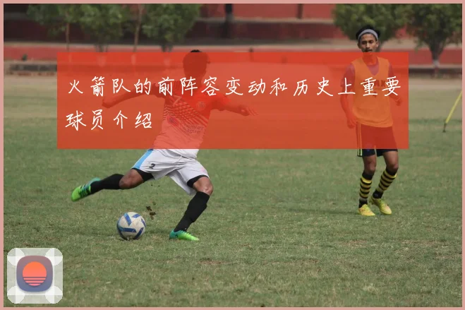 火箭队的前阵容变动和历史上重要球员介绍