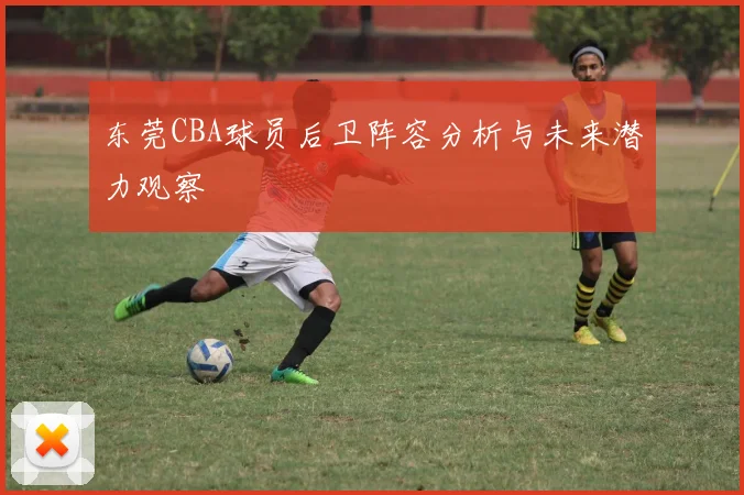 东莞CBA球员后卫阵容分析与未来潜力观察