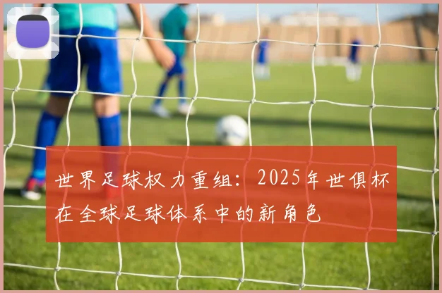 世界足球权力重组:2025年世俱杯在全球足球体系中的新角色