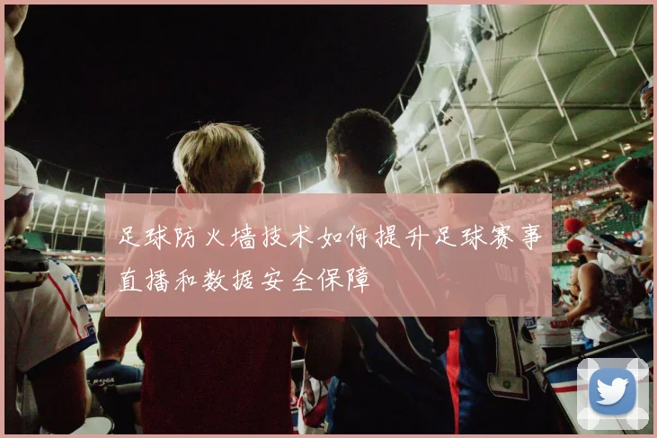 足球防火墙技术如何提升足球赛事直播和数据安全保障