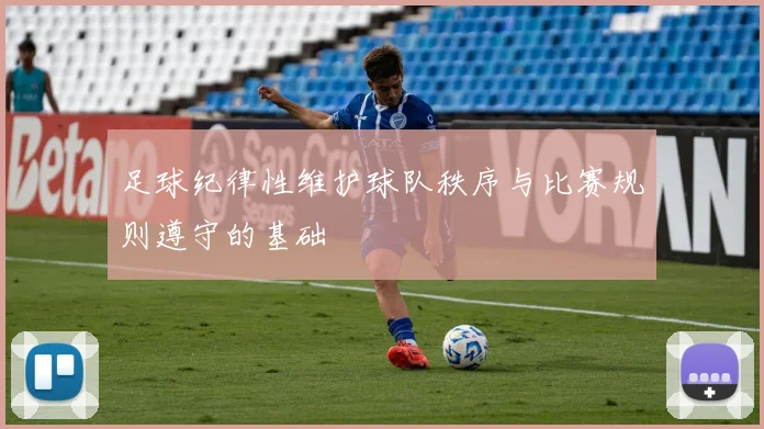 足球纪律性维护球队秩序与比赛规则遵守的基础