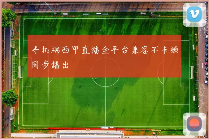 手机端西甲直播全平台兼容不卡顿同步播出