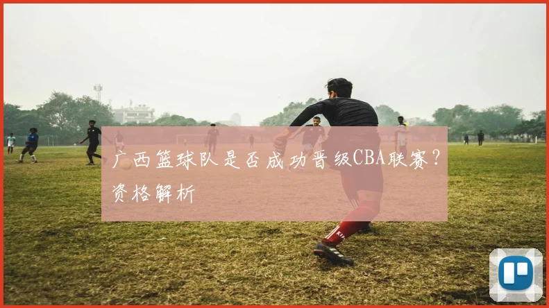广西篮球队是否成功晋级CBA联赛？资格解析