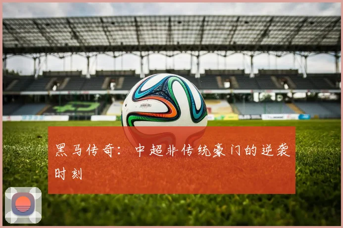 黑马传奇：中超非传统豪门的逆袭时刻