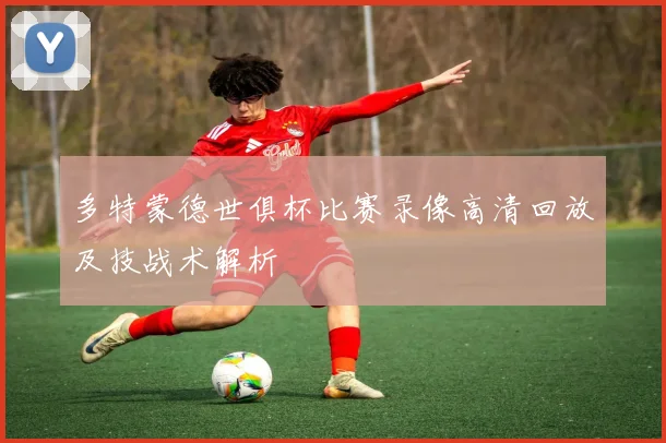多特蒙德世俱杯比赛录像高清回放及技战术解析