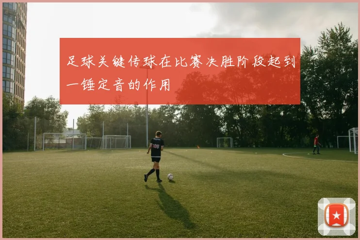 足球关键传球在比赛决胜阶段起到一锤定音的作用