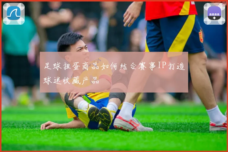 足球扭蛋商品如何结合赛事IP打造球迷收藏产品